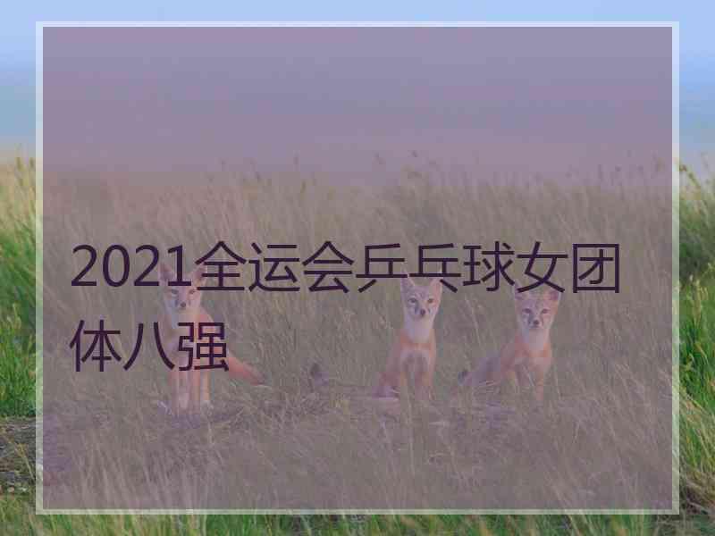 2021全运会乒乓球女团体八强