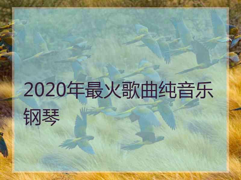 2020年最火歌曲纯音乐钢琴