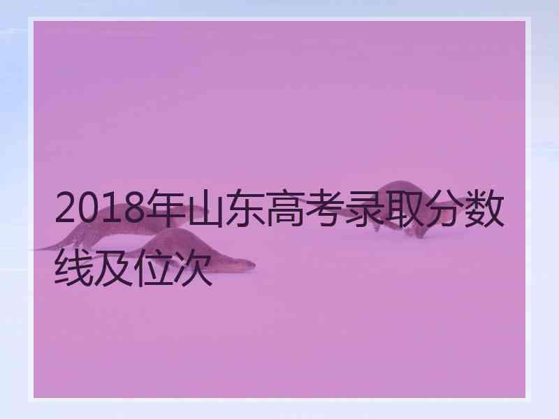 2018年山东高考录取分数线及位次