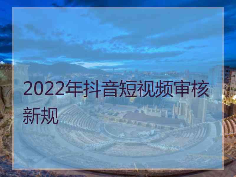 2022年抖音短视频审核新规