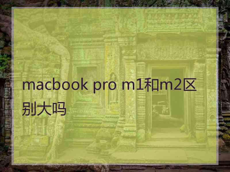 macbook pro m1和m2区别大吗