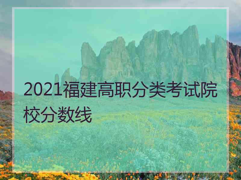 2021福建高职分类考试院校分数线