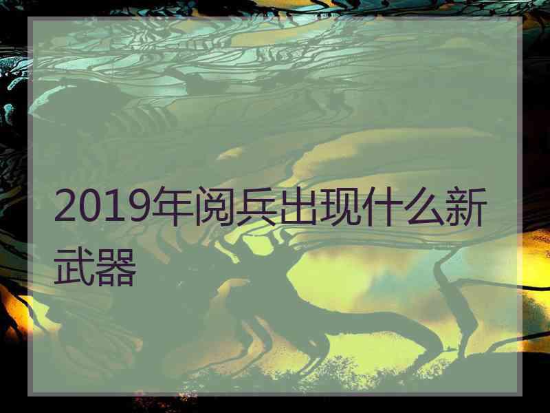 2019年阅兵出现什么新武器