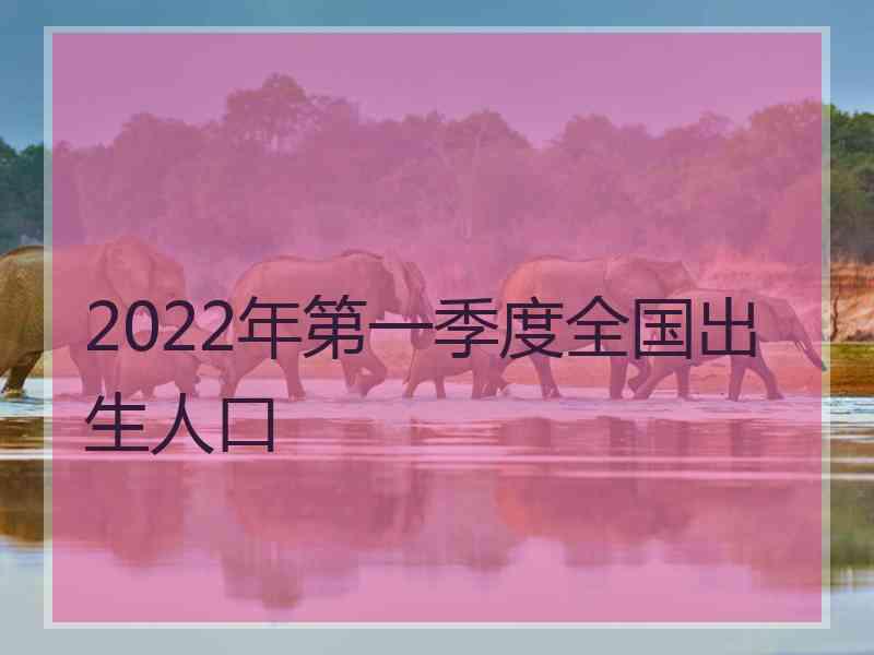 2022年第一季度全国出生人口