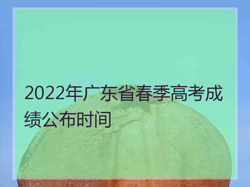 2022年广东省春季高考成绩公布时间