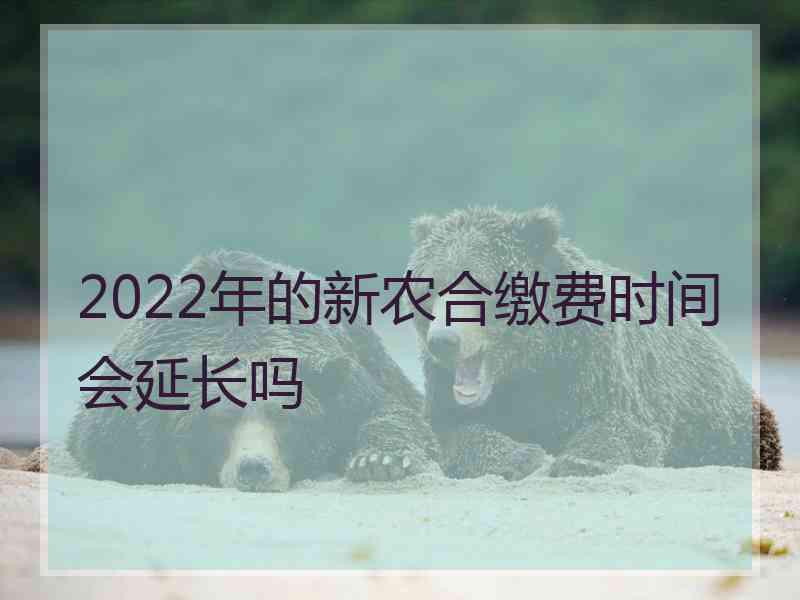 2022年的新农合缴费时间会延长吗