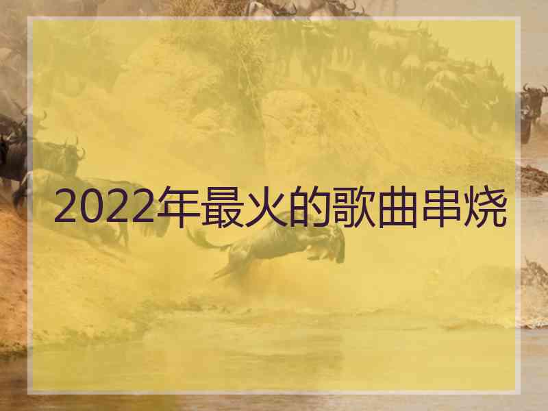 2022年最火的歌曲串烧