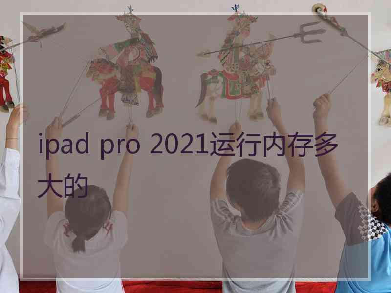 ipad pro 2021运行内存多大的