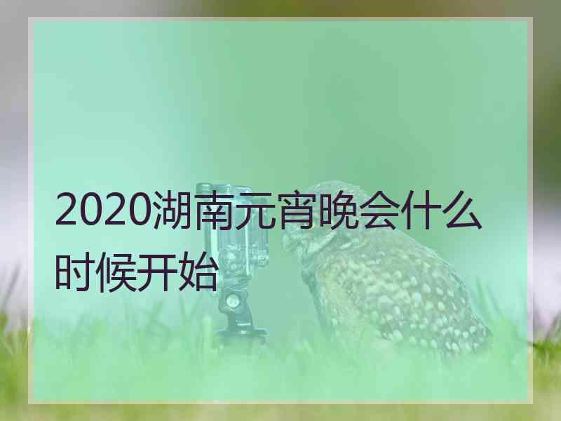 2020湖南元宵晚会什么时候开始