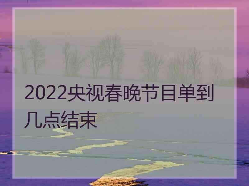 2022央视春晚节目单到几点结束