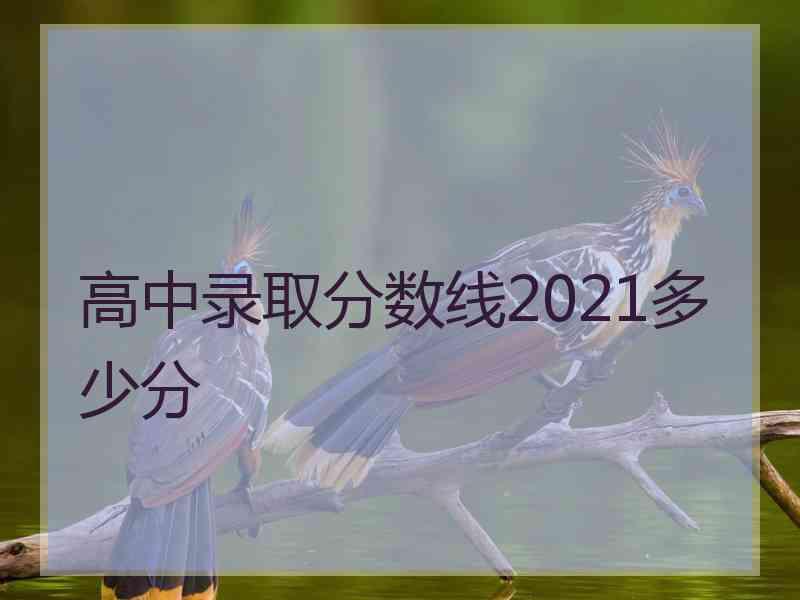 高中录取分数线2021多少分