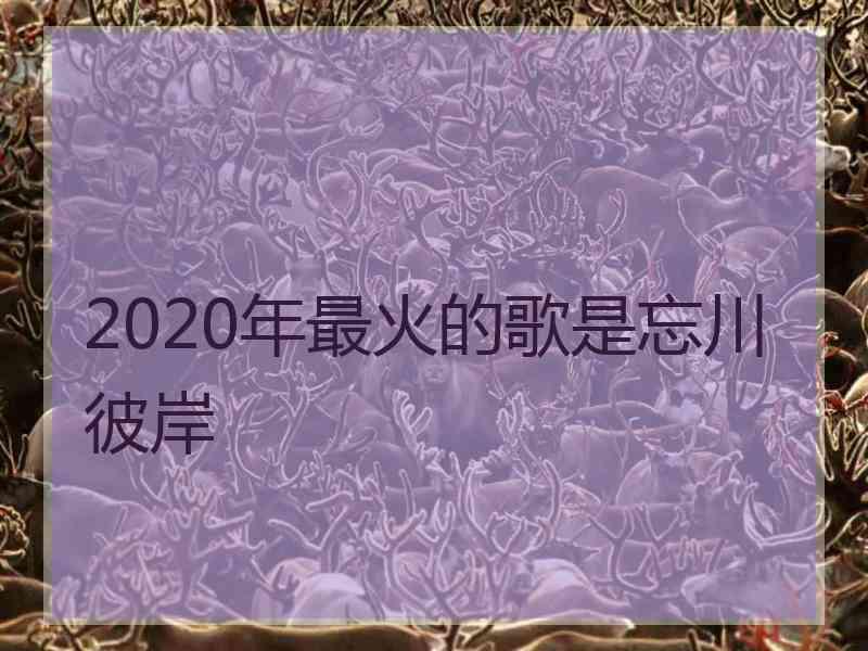 2020年最火的歌是忘川彼岸