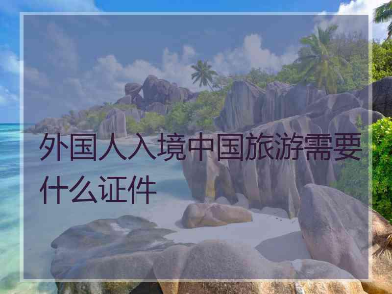 外国人入境中国旅游需要什么证件