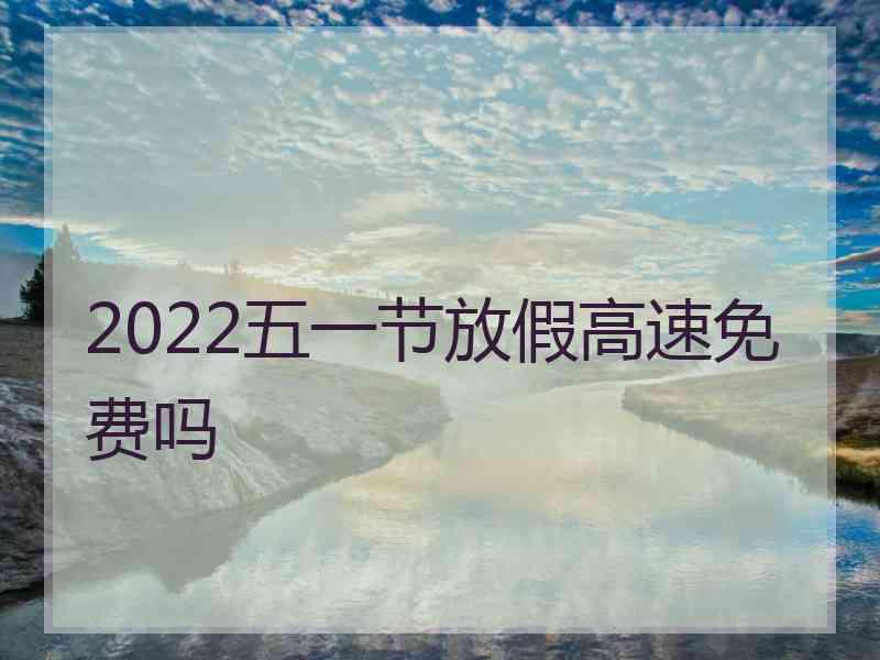 2022五一节放假高速免费吗