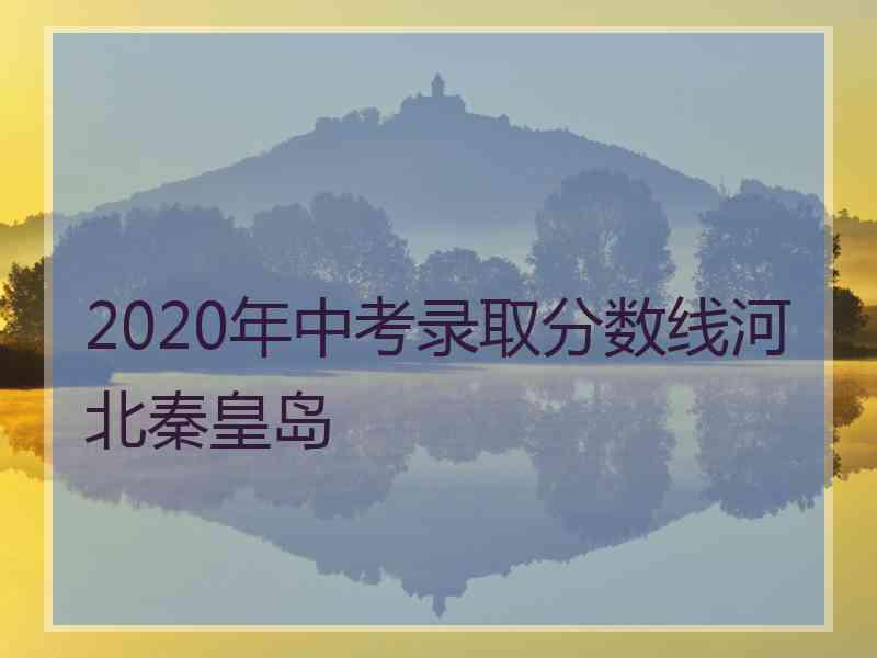 2020年中考录取分数线河北秦皇岛