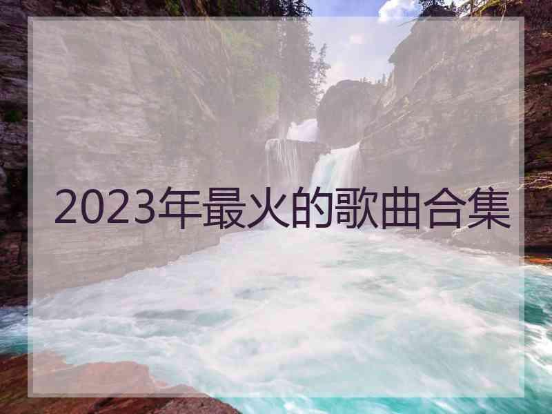 2023年最火的歌曲合集