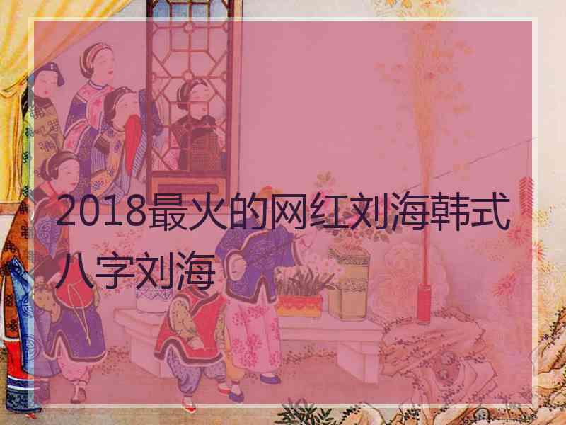 2018最火的网红刘海韩式八字刘海