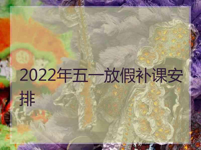 2022年五一放假补课安排