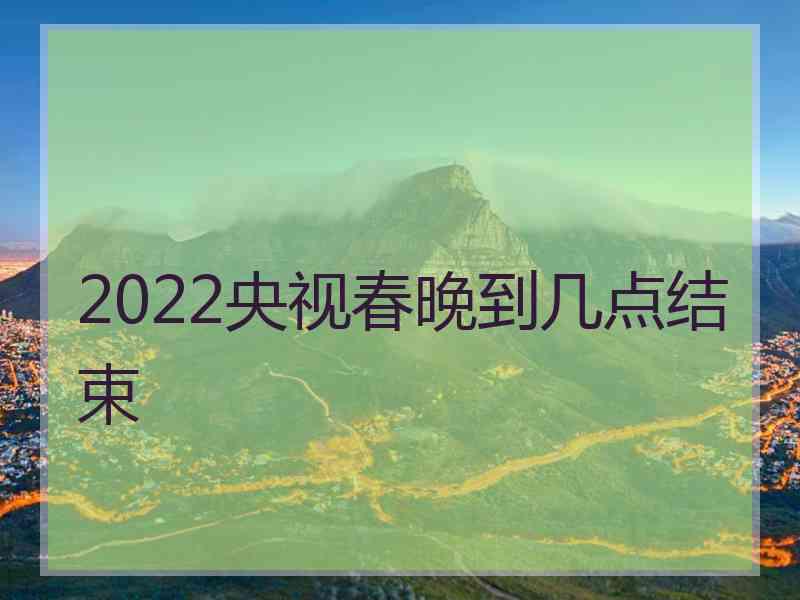 2022央视春晚到几点结束