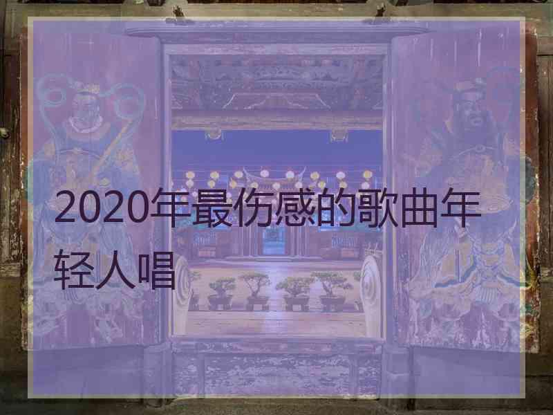 2020年最伤感的歌曲年轻人唱