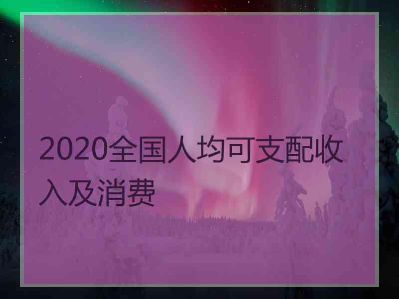 2020全国人均可支配收入及消费