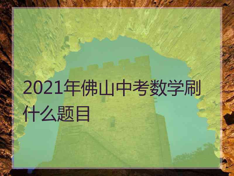 2021年佛山中考数学刷什么题目