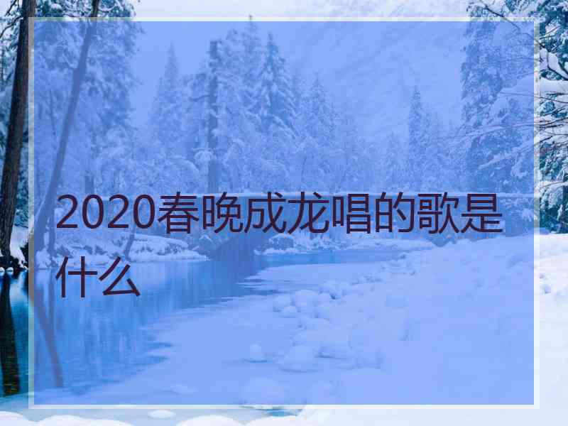 2020春晚成龙唱的歌是什么