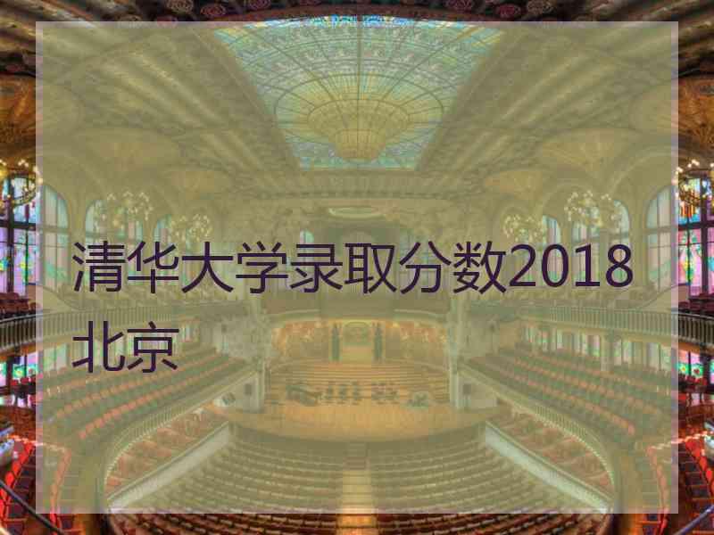 清华大学录取分数2018北京