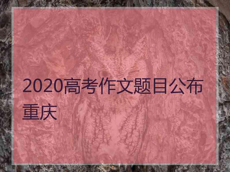 2020高考作文题目公布重庆