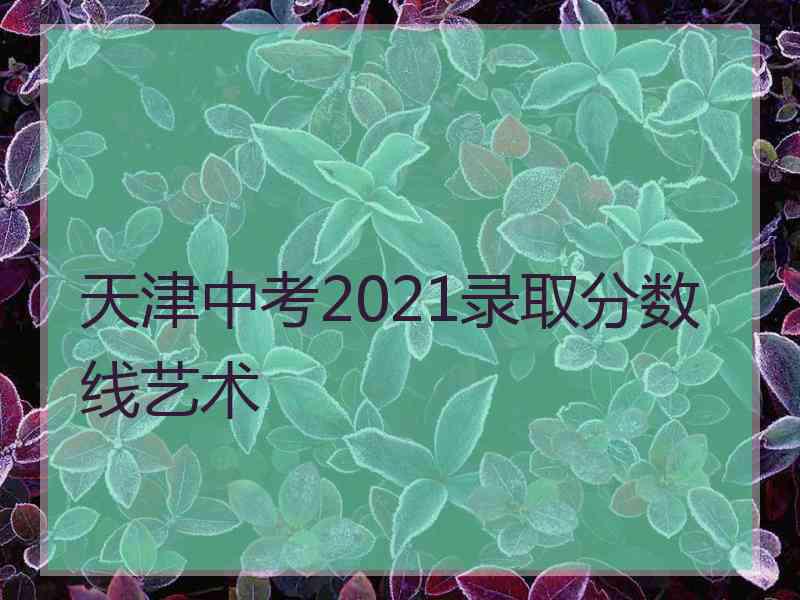 天津中考2021录取分数线艺术