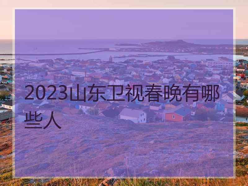 2023山东卫视春晚有哪些人