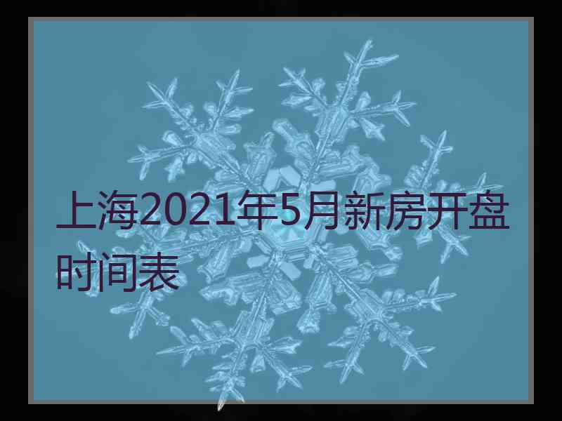 上海2021年5月新房开盘时间表