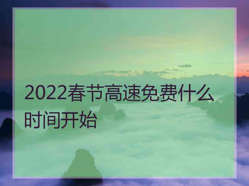 2022春节高速免费什么时间开始