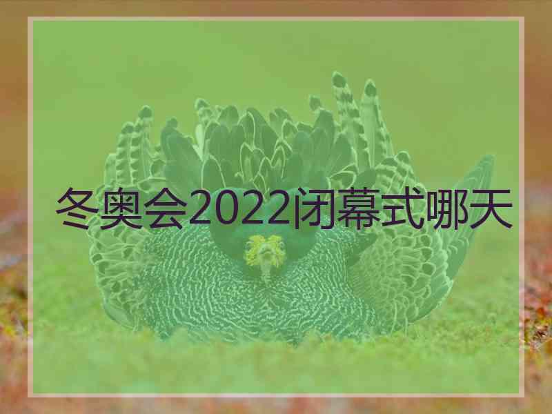 冬奥会2022闭幕式哪天