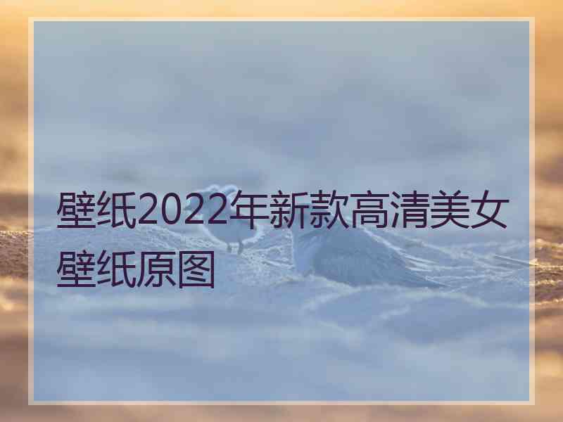 壁纸2022年新款高清美女壁纸原图