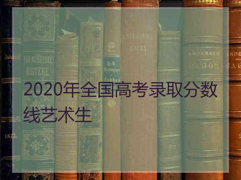 2020年全国高考录取分数线艺术生