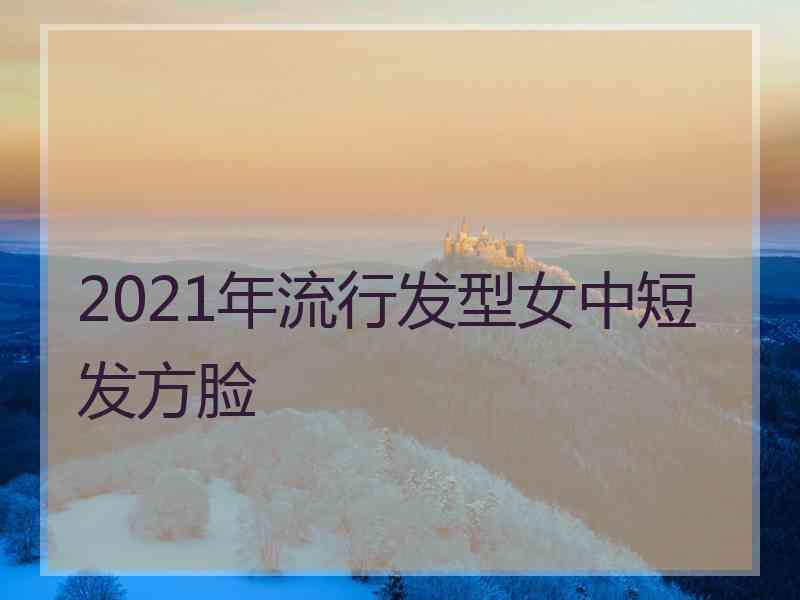 2021年流行发型女中短发方脸