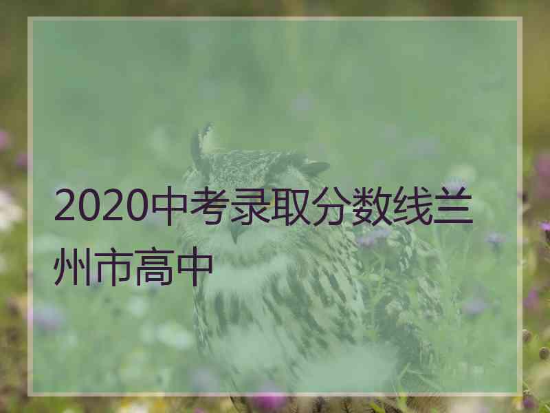 2020中考录取分数线兰州市高中