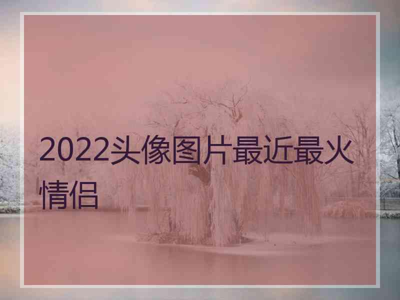 2022头像图片最近最火情侣