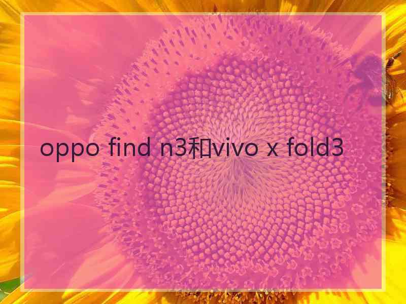 oppo find n3和vivo x fold3