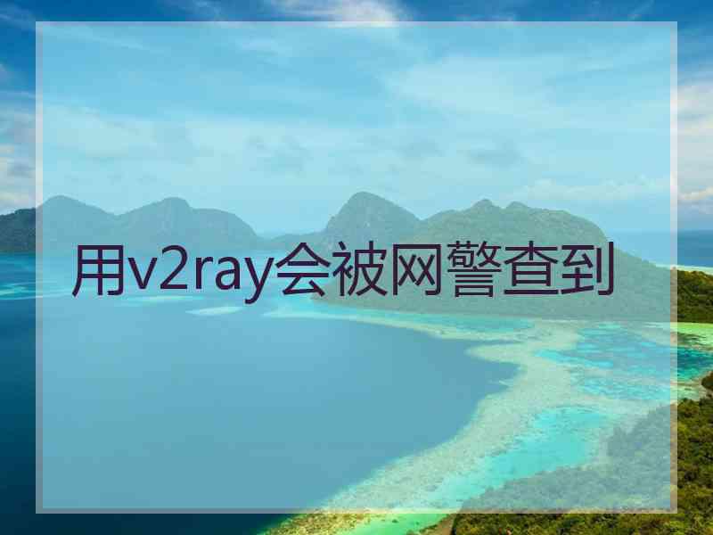 用v2ray会被网警查到