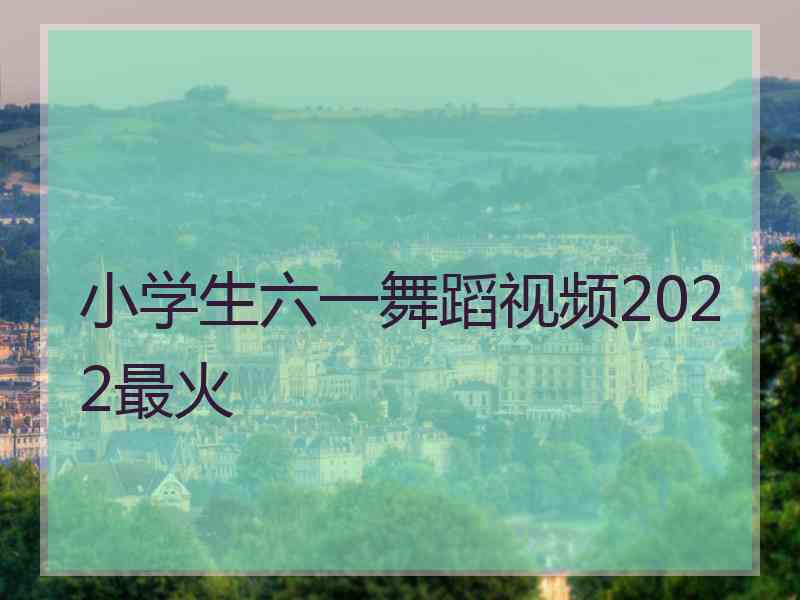 小学生六一舞蹈视频2022最火