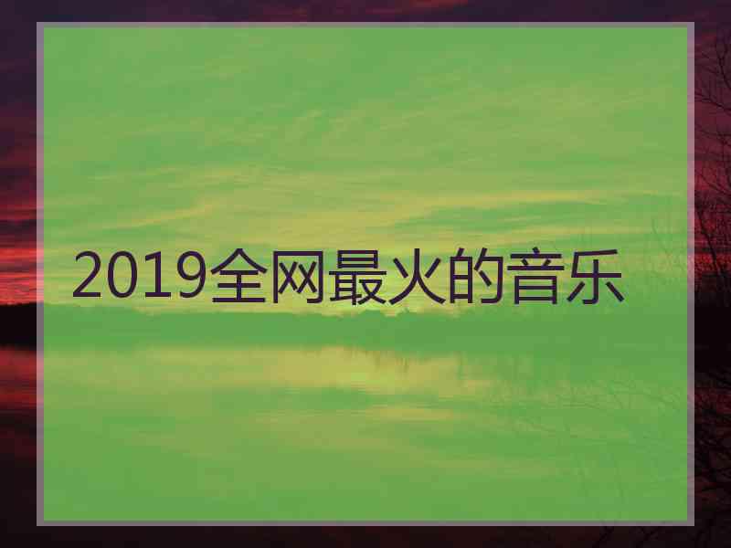 2019全网最火的音乐