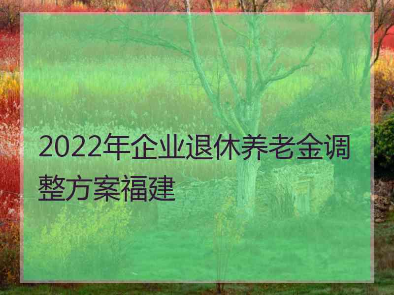 2022年企业退休养老金调整方案福建