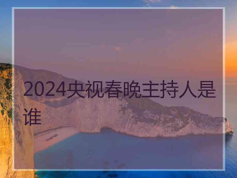 2024央视春晚主持人是谁