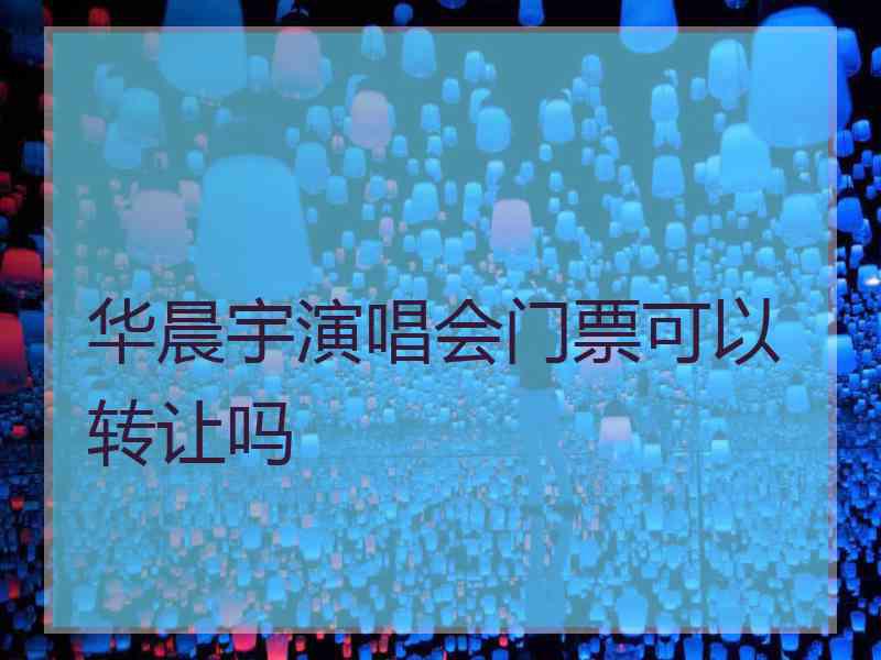 华晨宇演唱会门票可以转让吗