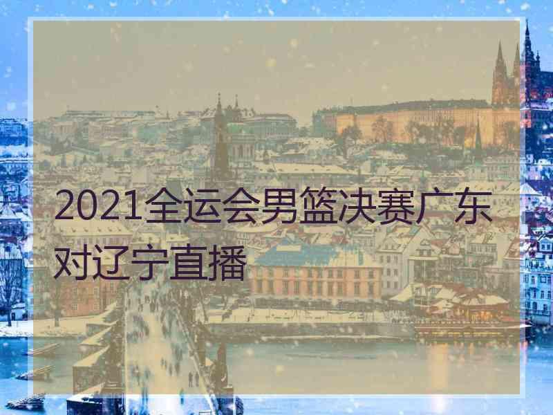 2021全运会男篮决赛广东对辽宁直播