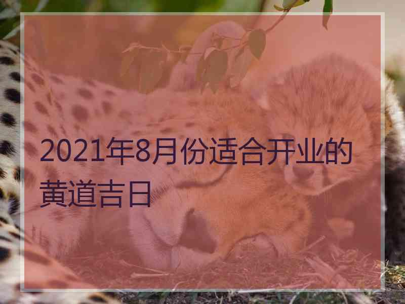 2021年8月份适合开业的黄道吉日