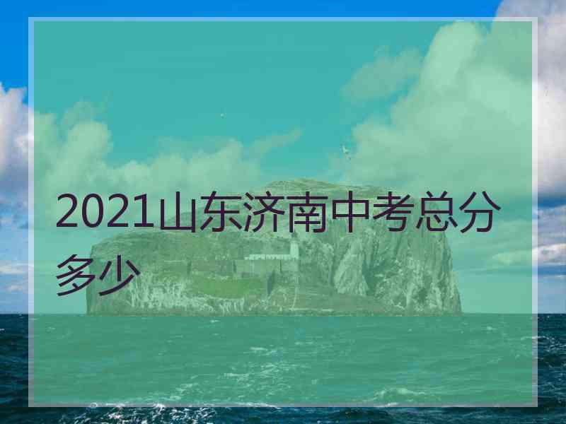 2021山东济南中考总分多少