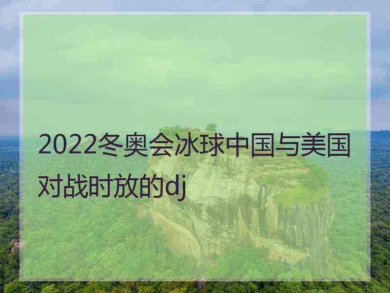 2022冬奥会冰球中国与美国对战时放的dj